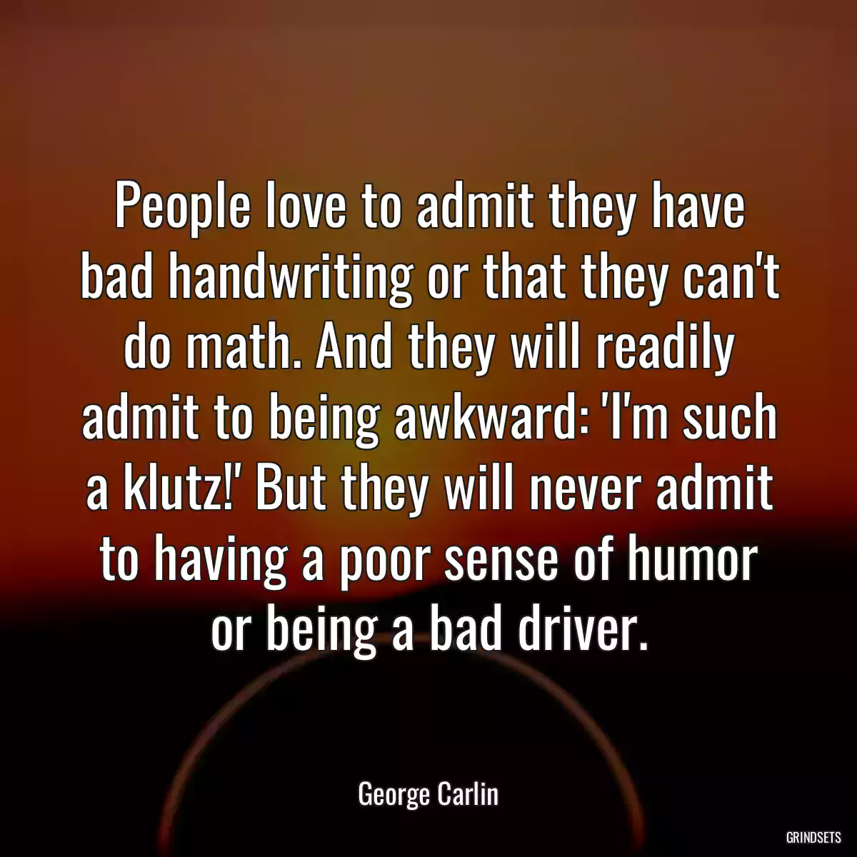 People love to admit they have bad handwriting or that they can\'t do math. And they will readily admit to being awkward: \'I\'m such a klutz!\' But they will never admit to having a poor sense of humor or being a bad driver.