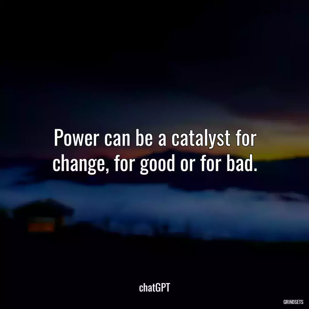 Power can be a catalyst for change, for good or for bad.