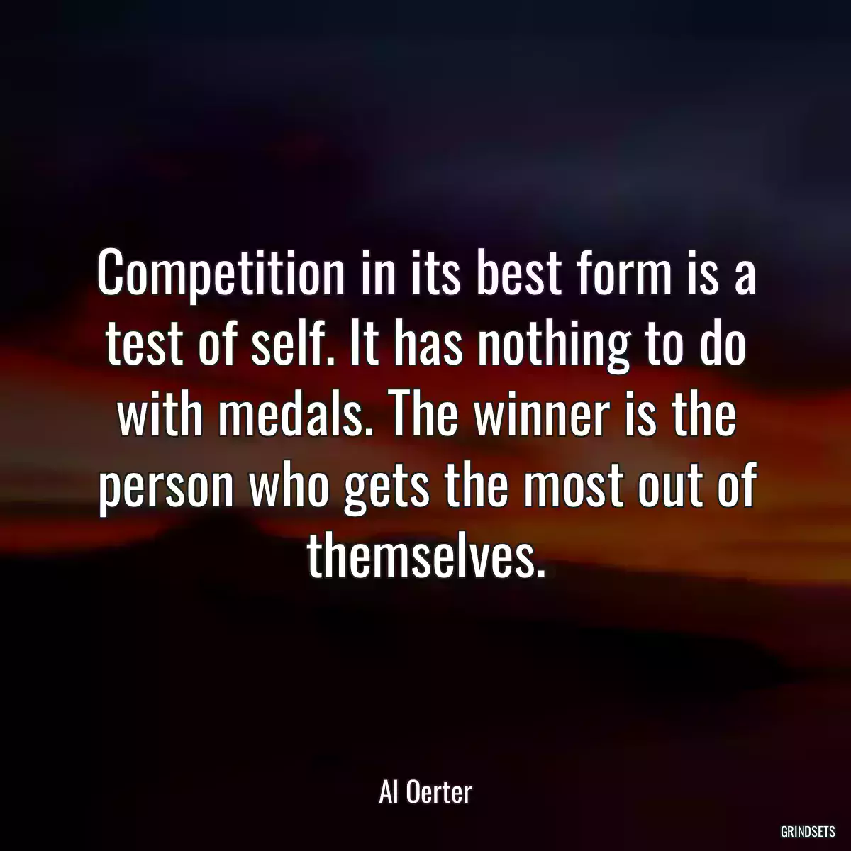 Competition in its best form is a test of self. It has nothing to do with medals. The winner is the person who gets the most out of themselves.