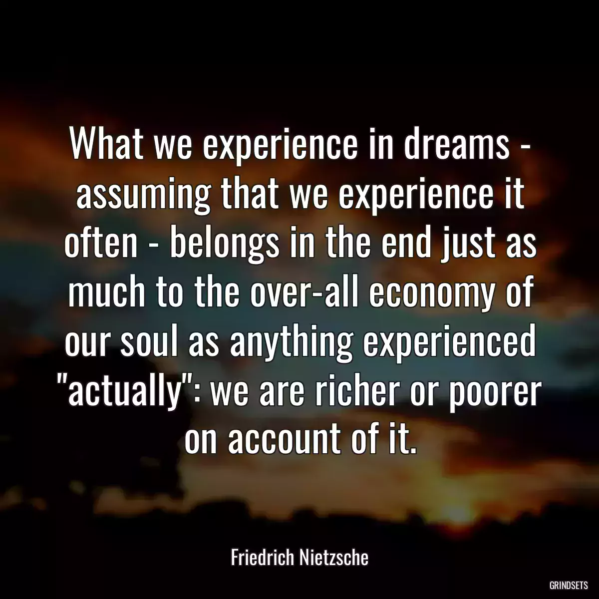 What we experience in dreams - assuming that we experience it often - belongs in the end just as much to the over-all economy of our soul as anything experienced \