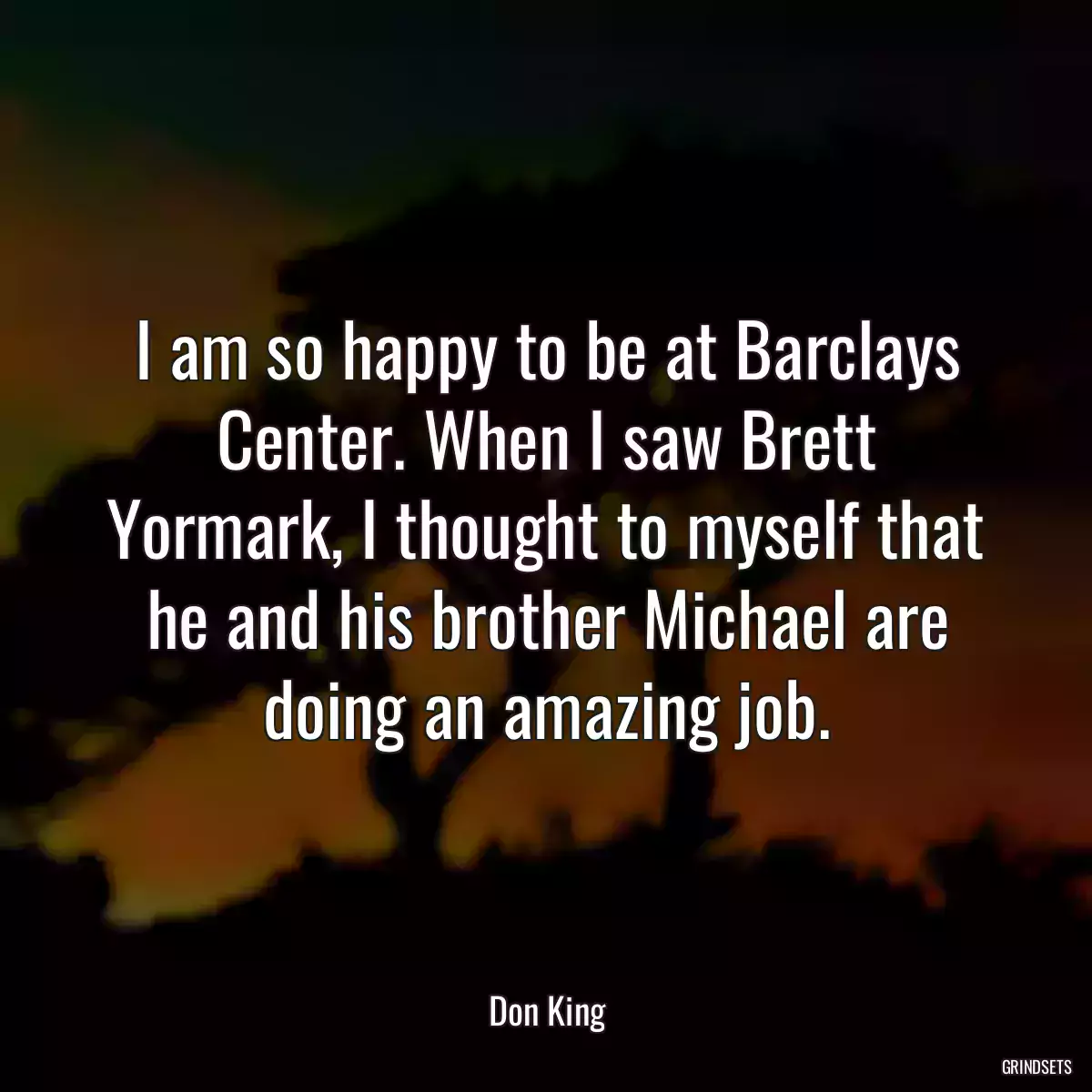 I am so happy to be at Barclays Center. When I saw Brett Yormark, I thought to myself that he and his brother Michael are doing an amazing job.