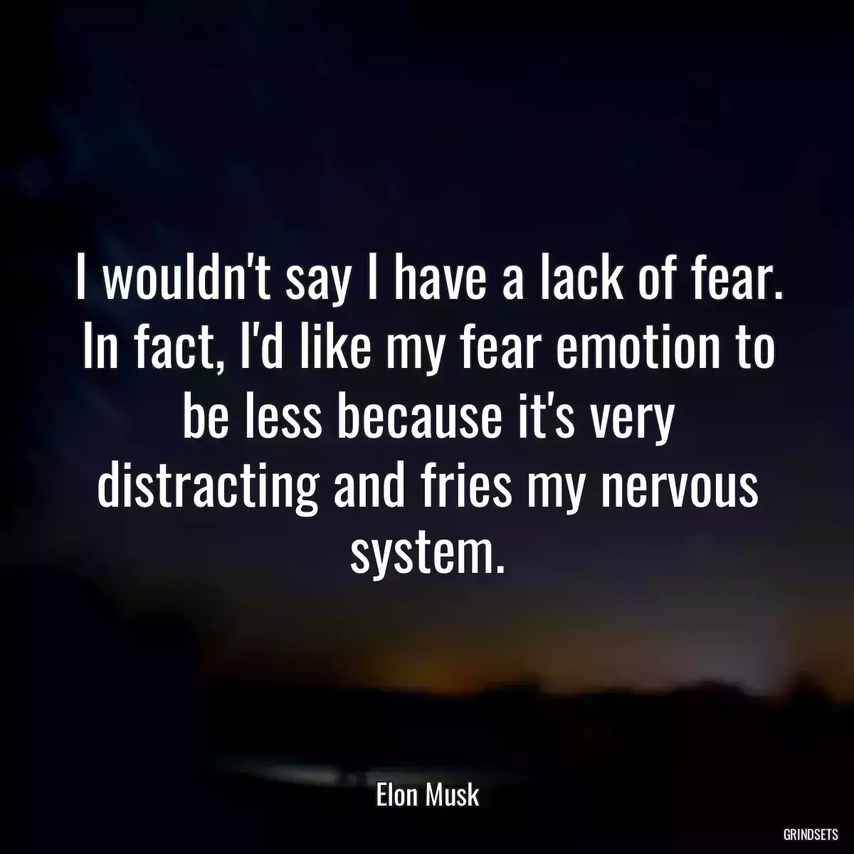 I wouldn\'t say I have a lack of fear. In fact, I\'d like my fear emotion to be less because it\'s very distracting and fries my nervous system.