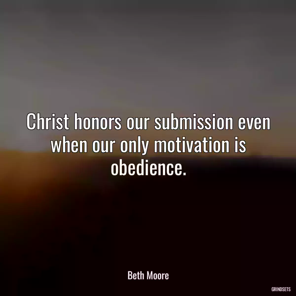 Christ honors our submission even when our only motivation is obedience.