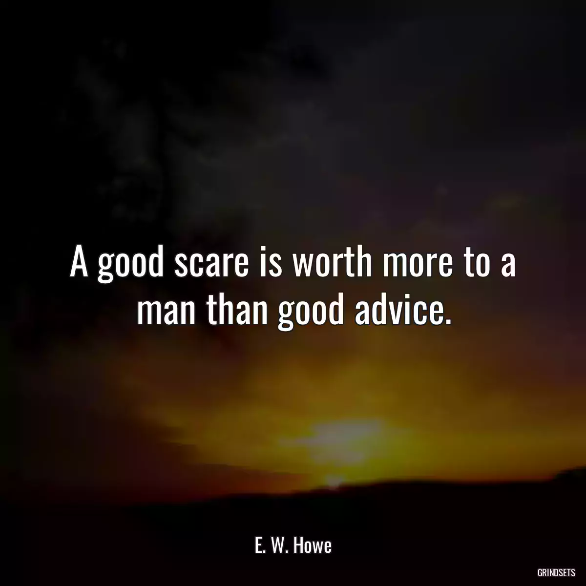 A good scare is worth more to a man than good advice.