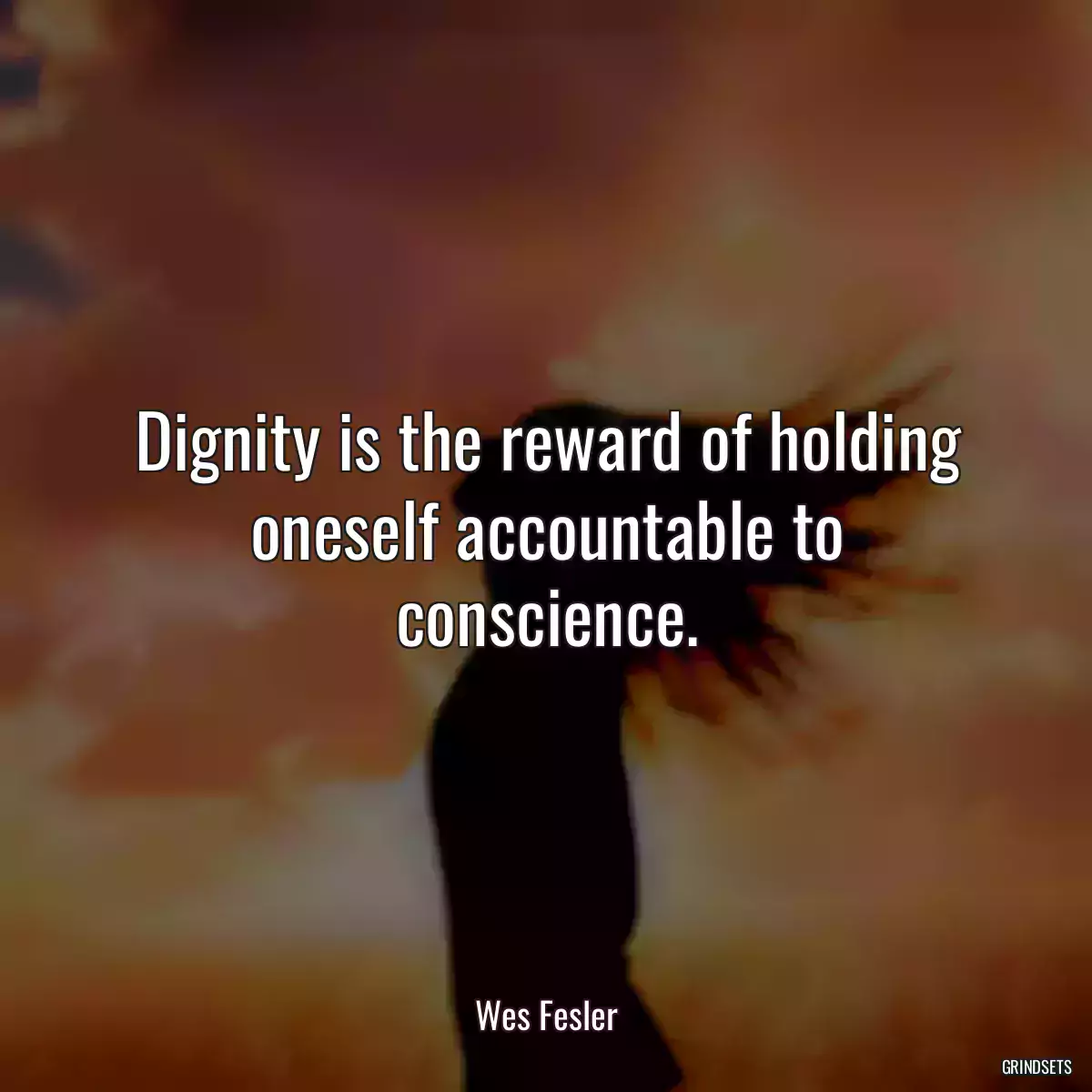 Dignity is the reward of holding oneself accountable to conscience.