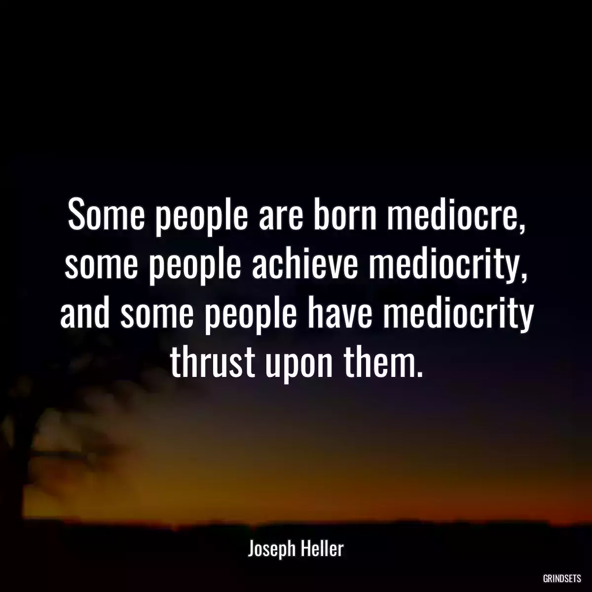 Some people are born mediocre, some people achieve mediocrity, and some people have mediocrity thrust upon them.