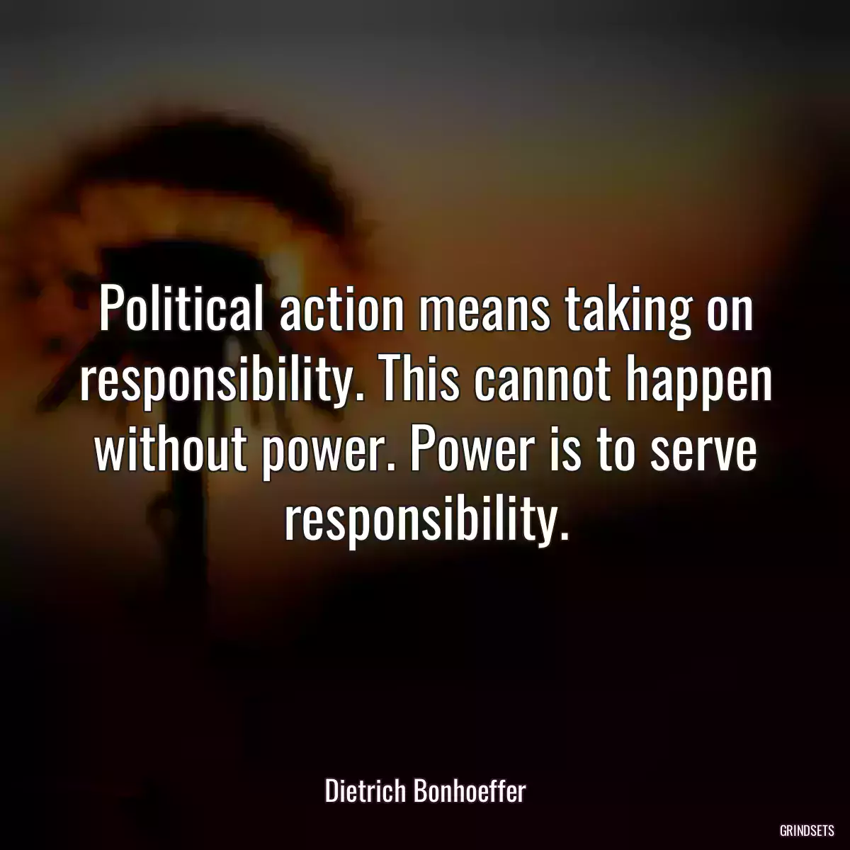 Political action means taking on responsibility. This cannot happen without power. Power is to serve responsibility.