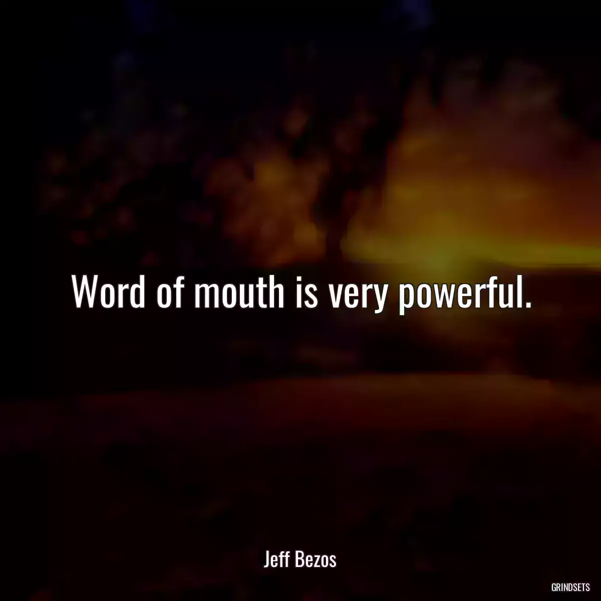 Word of mouth is very powerful.