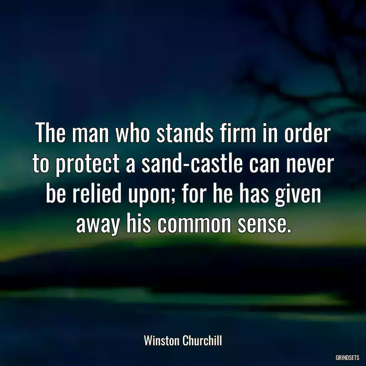 The man who stands firm in order to protect a sand-castle can never be relied upon; for he has given away his common sense.