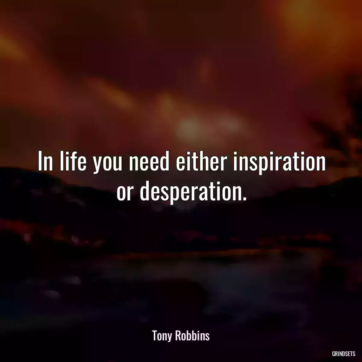 In life you need either inspiration or desperation.