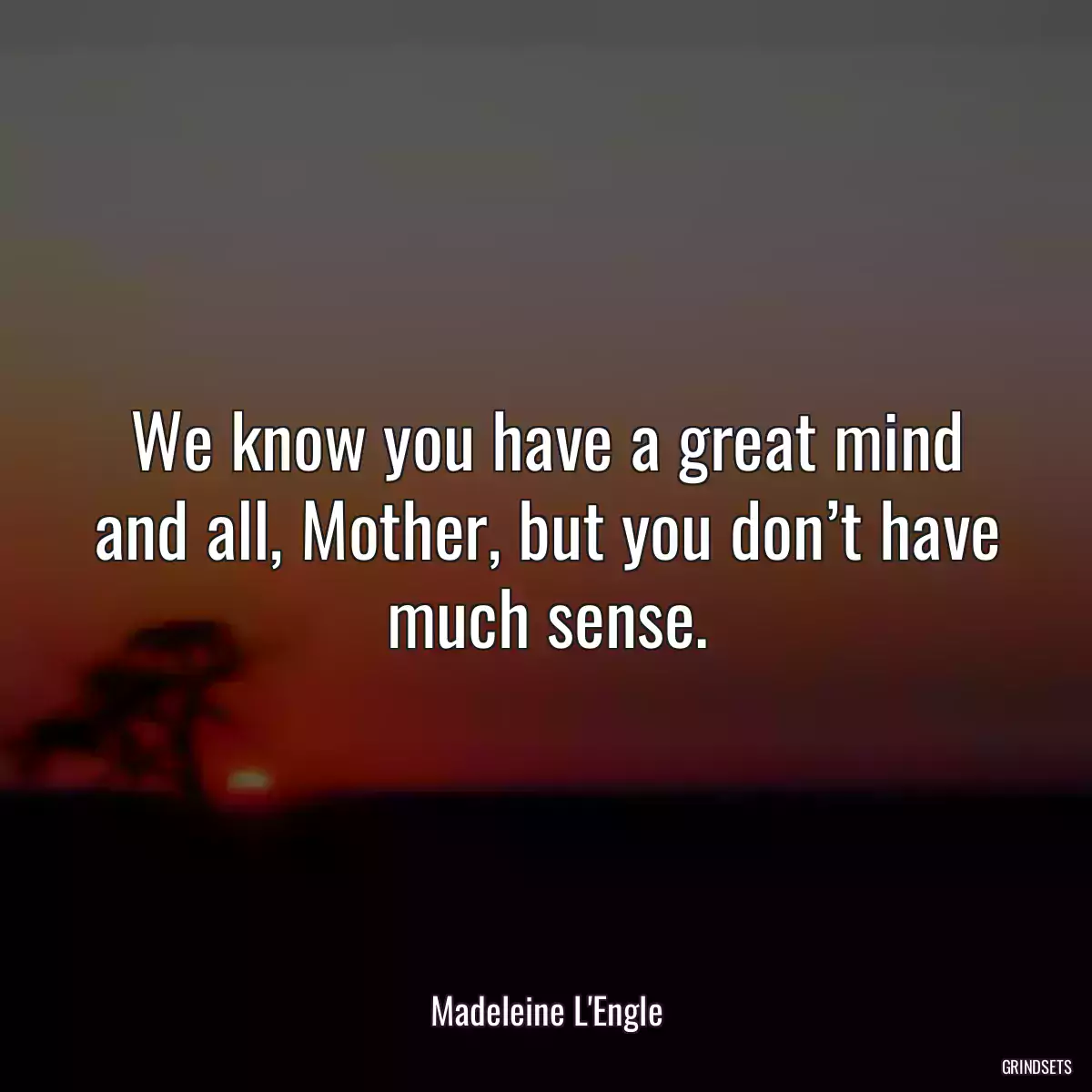 We know you have a great mind and all, Mother, but you don’t have much sense.