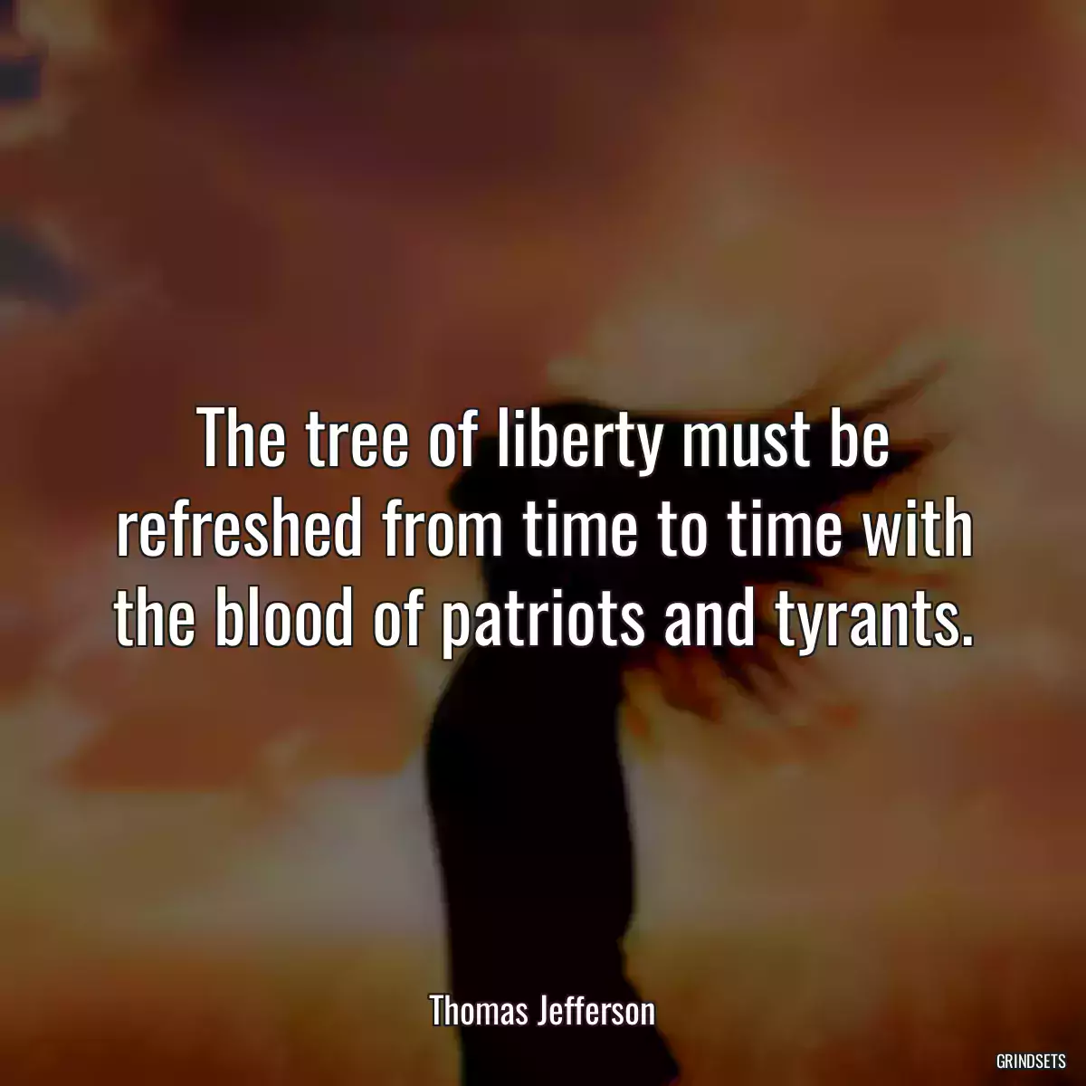 The tree of liberty must be refreshed from time to time with the blood of patriots and tyrants.