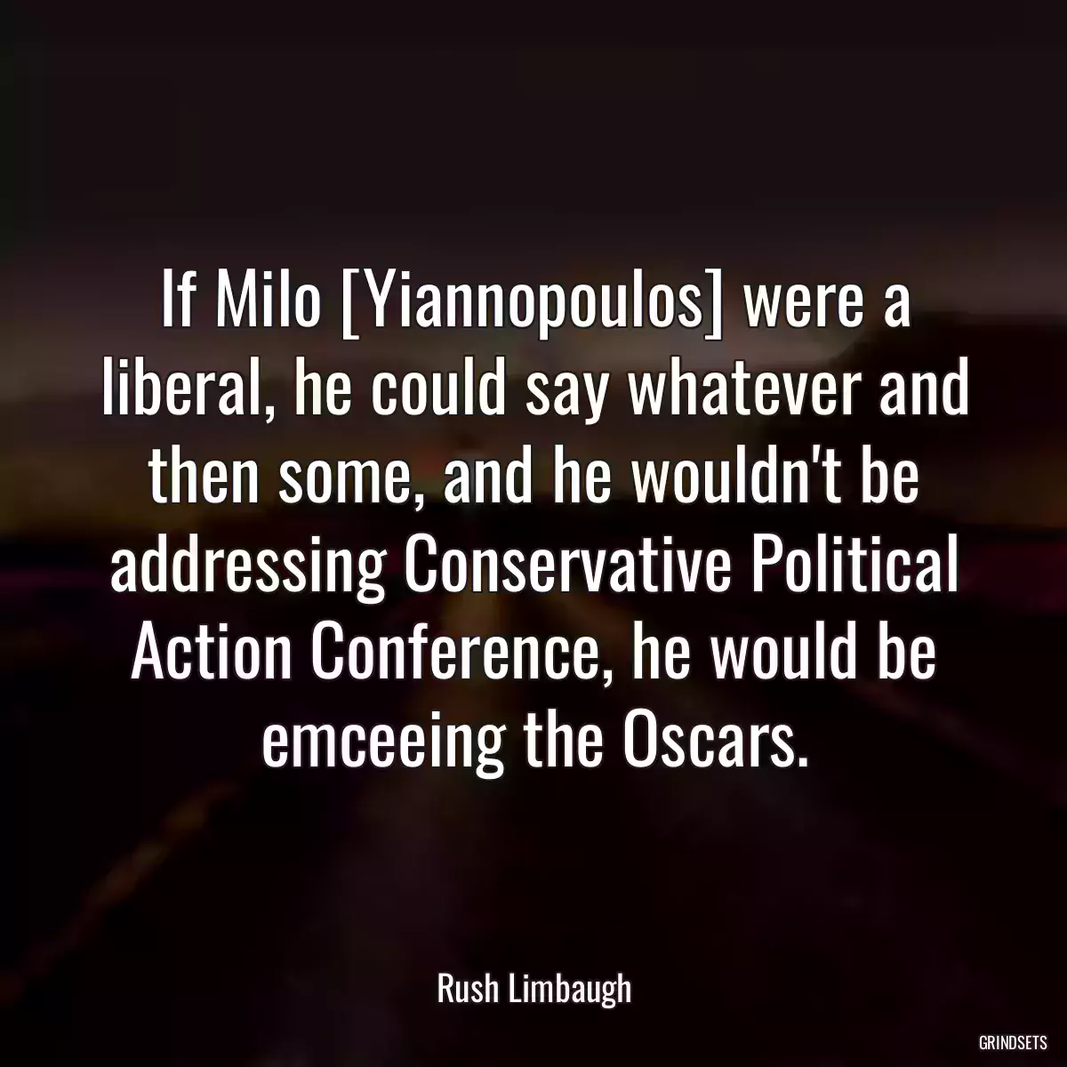 If Milo [Yiannopoulos] were a liberal, he could say whatever and then some, and he wouldn\'t be addressing Conservative Political Action Conference, he would be emceeing the Oscars.