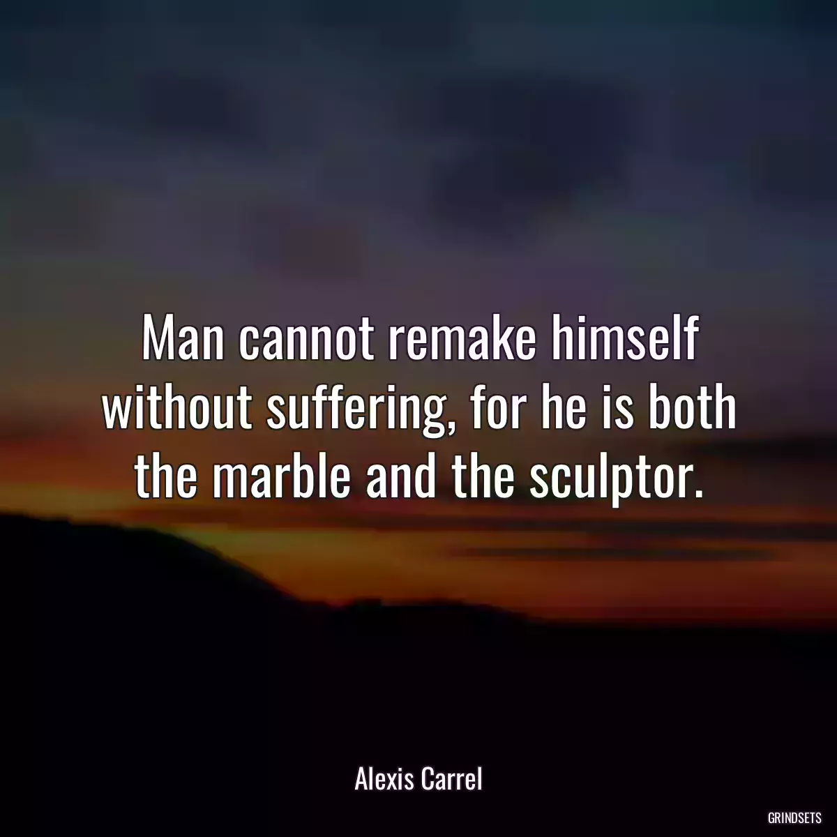 Man cannot remake himself without suffering, for he is both the marble and the sculptor.