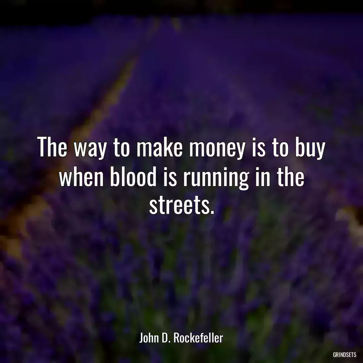 The way to make money is to buy when blood is running in the streets.