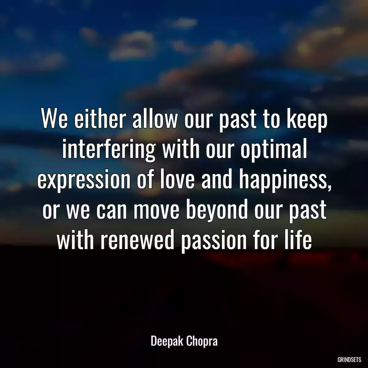 We either allow our past to keep interfering with our optimal expression of love and happiness, or we can move beyond our past with renewed passion for life