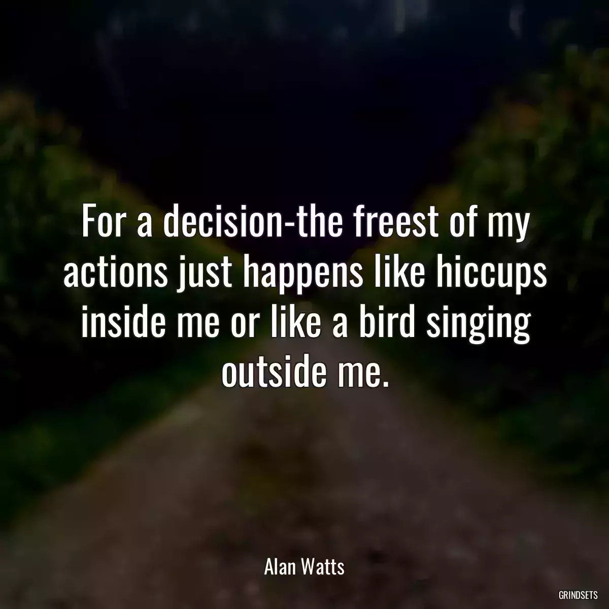 For a decision-the freest of my actions just happens like hiccups inside me or like a bird singing outside me.