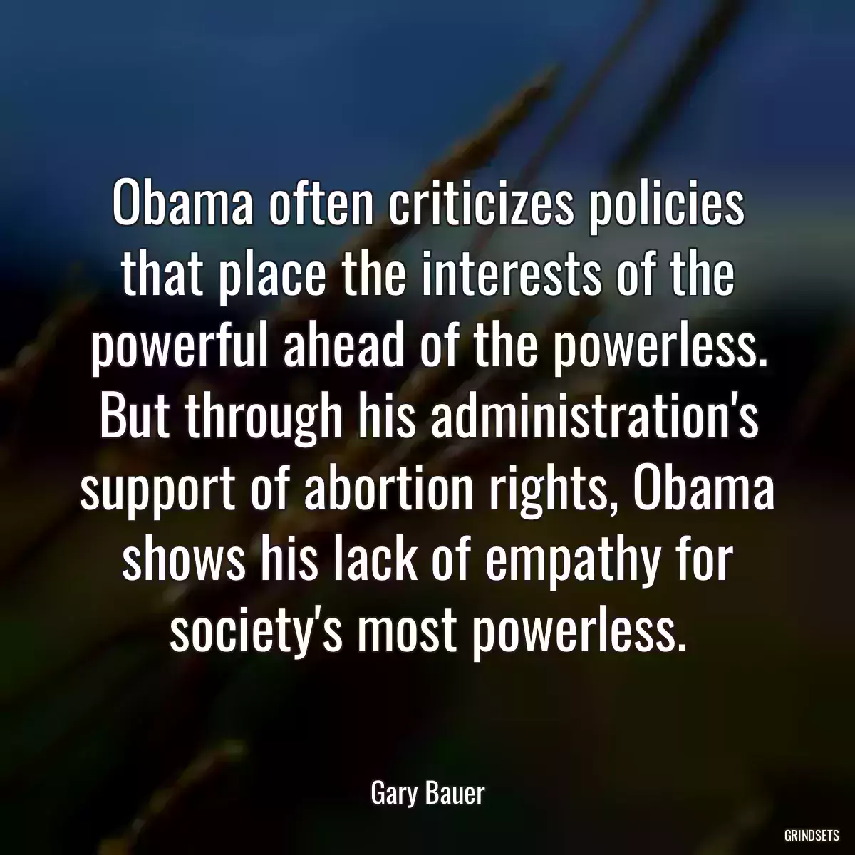 Obama often criticizes policies that place the interests of the powerful ahead of the powerless. But through his administration\'s support of abortion rights, Obama shows his lack of empathy for society\'s most powerless.