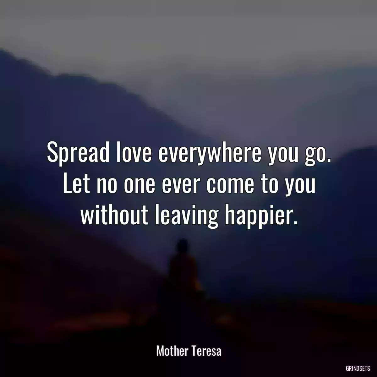 Spread love everywhere you go. Let no one ever come to you without leaving happier.