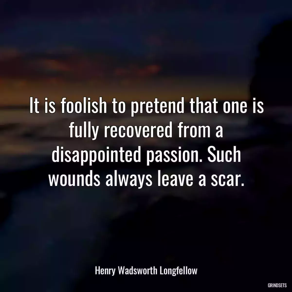 It is foolish to pretend that one is fully recovered from a disappointed passion. Such wounds always leave a scar.