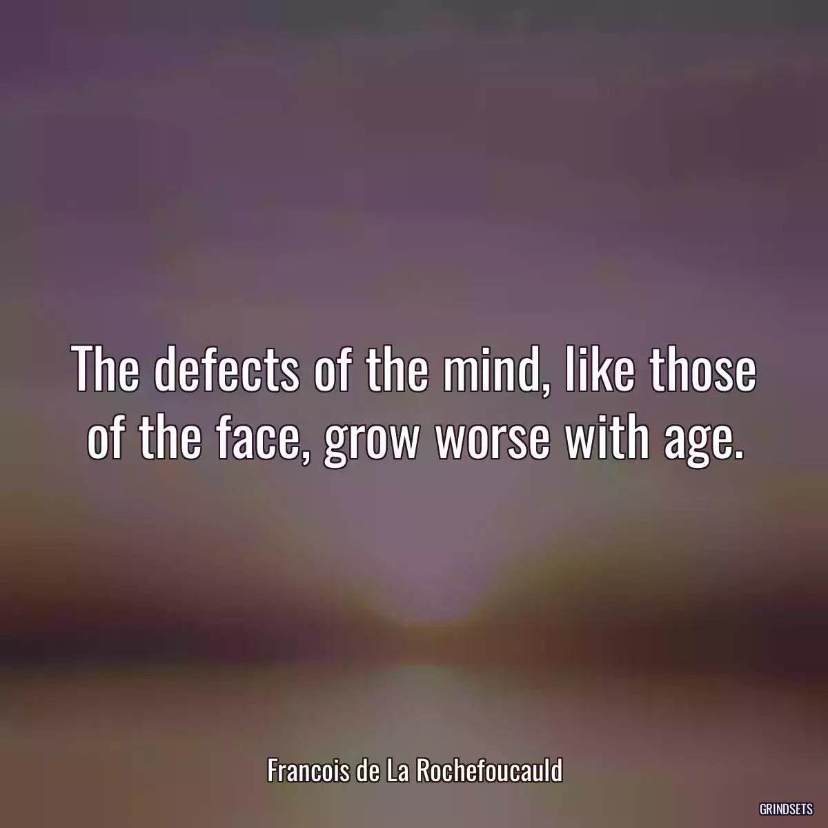 The defects of the mind, like those of the face, grow worse with age.