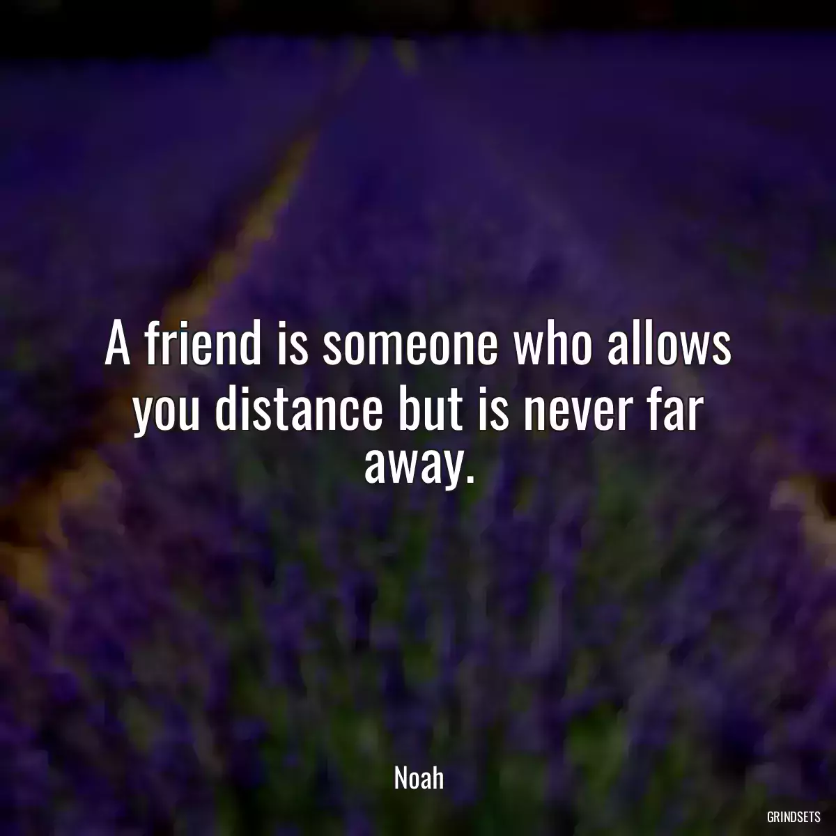 A friend is someone who allows you distance but is never far away.