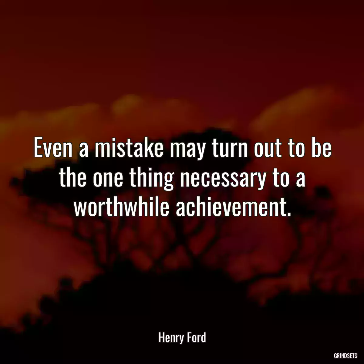 Even a mistake may turn out to be the one thing necessary to a worthwhile achievement.