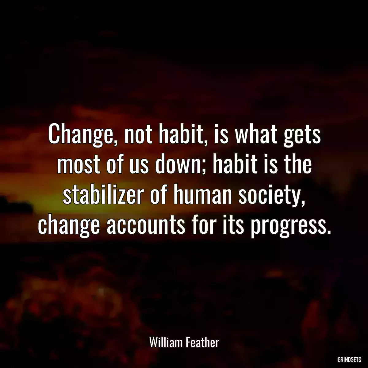 Change, not habit, is what gets most of us down; habit is the stabilizer of human society, change accounts for its progress.