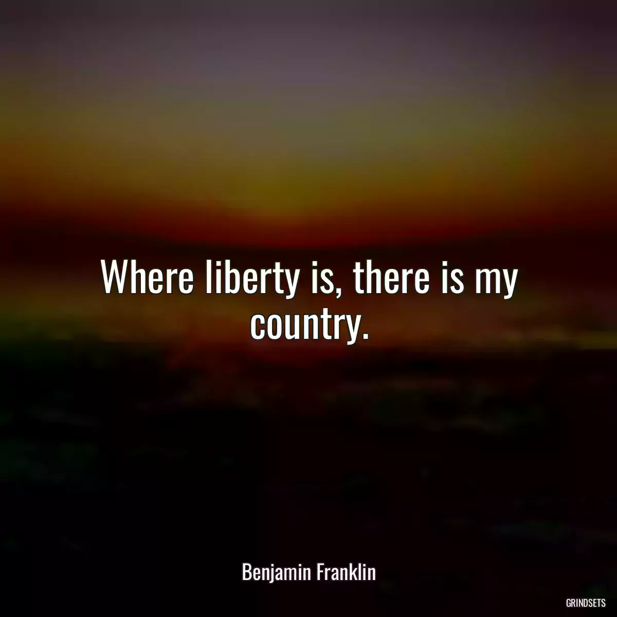 Where liberty is, there is my country.