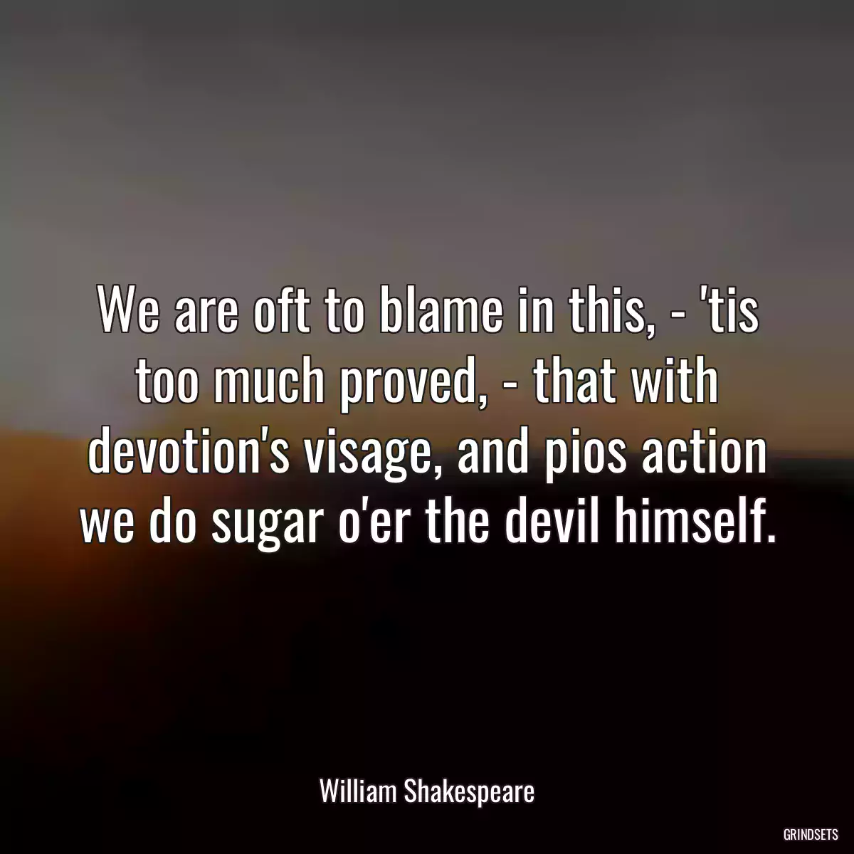 We are oft to blame in this, - \'tis too much proved, - that with devotion\'s visage, and pios action we do sugar o\'er the devil himself.