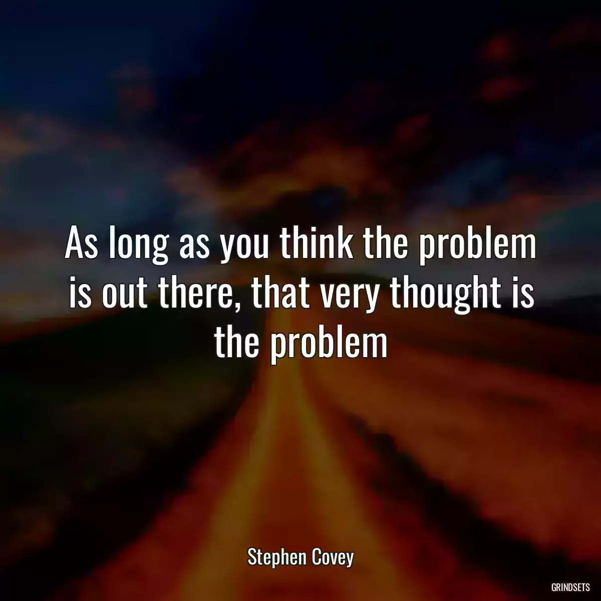 As long as you think the problem is out there, that very thought is the problem