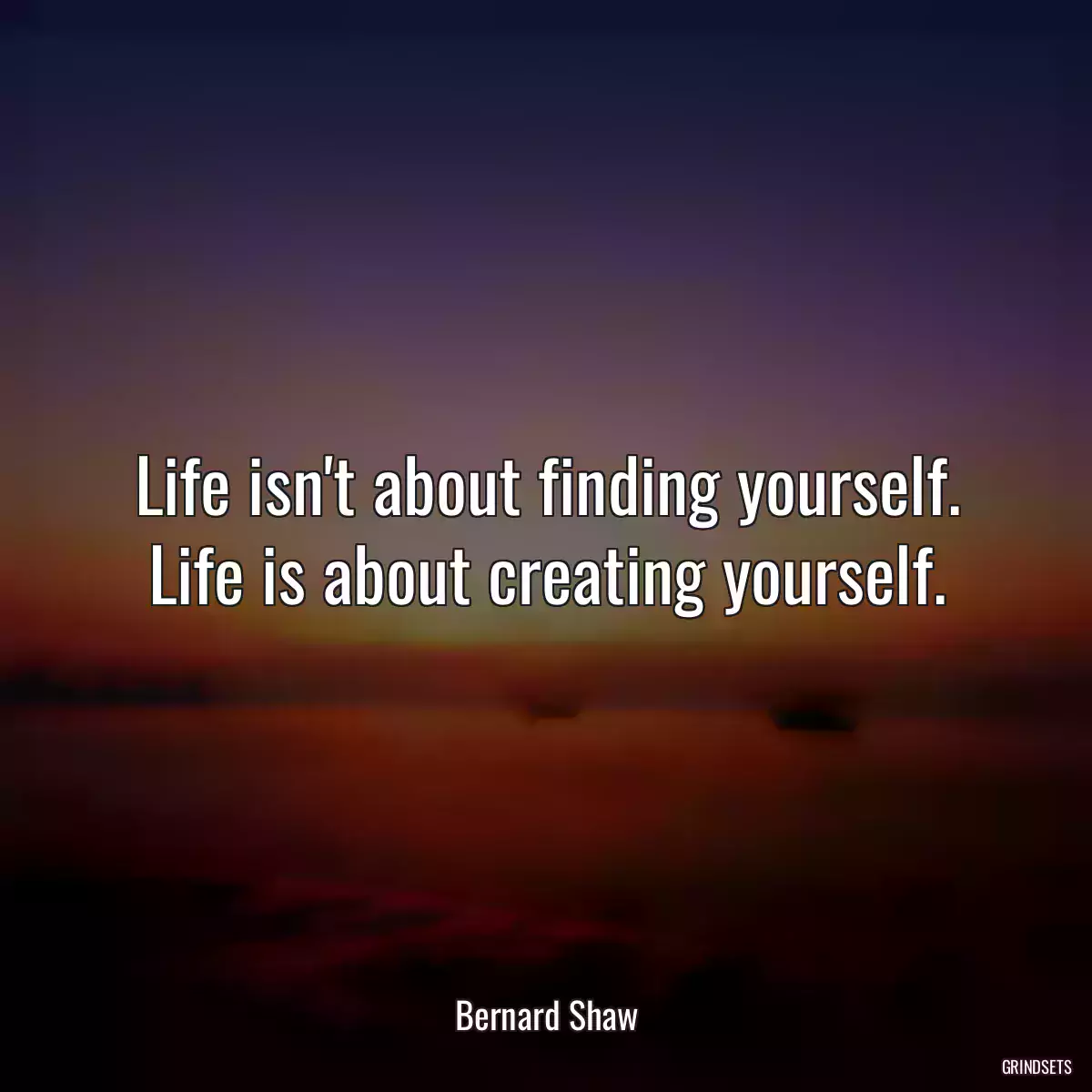 Life isn\'t about finding yourself. Life is about creating yourself.