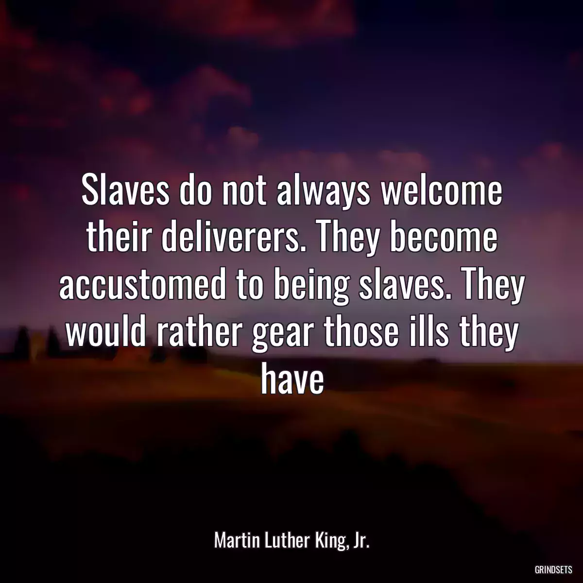 Slaves do not always welcome their deliverers. They become accustomed to being slaves. They would rather gear those ills they have