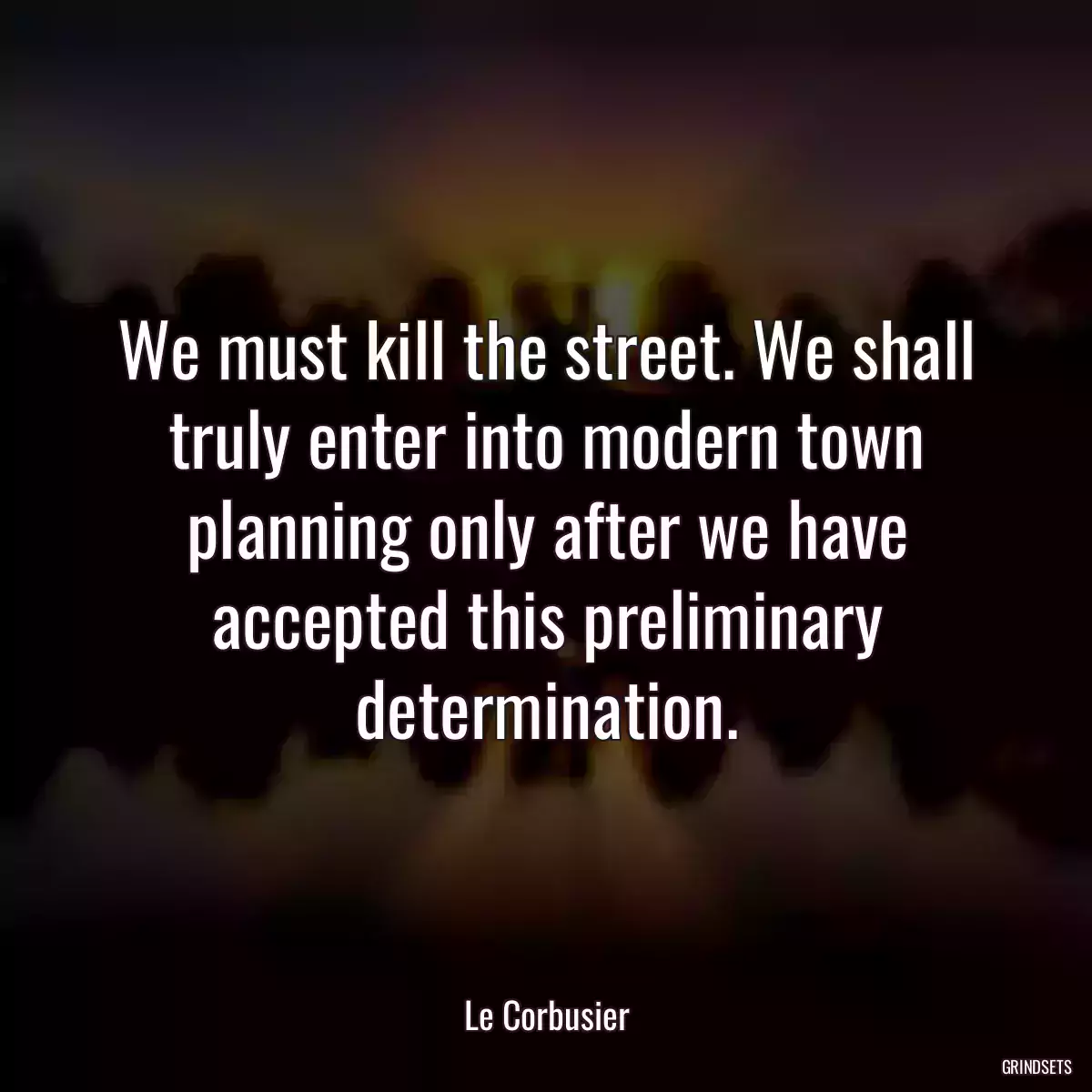 We must kill the street. We shall truly enter into modern town planning only after we have accepted this preliminary determination.