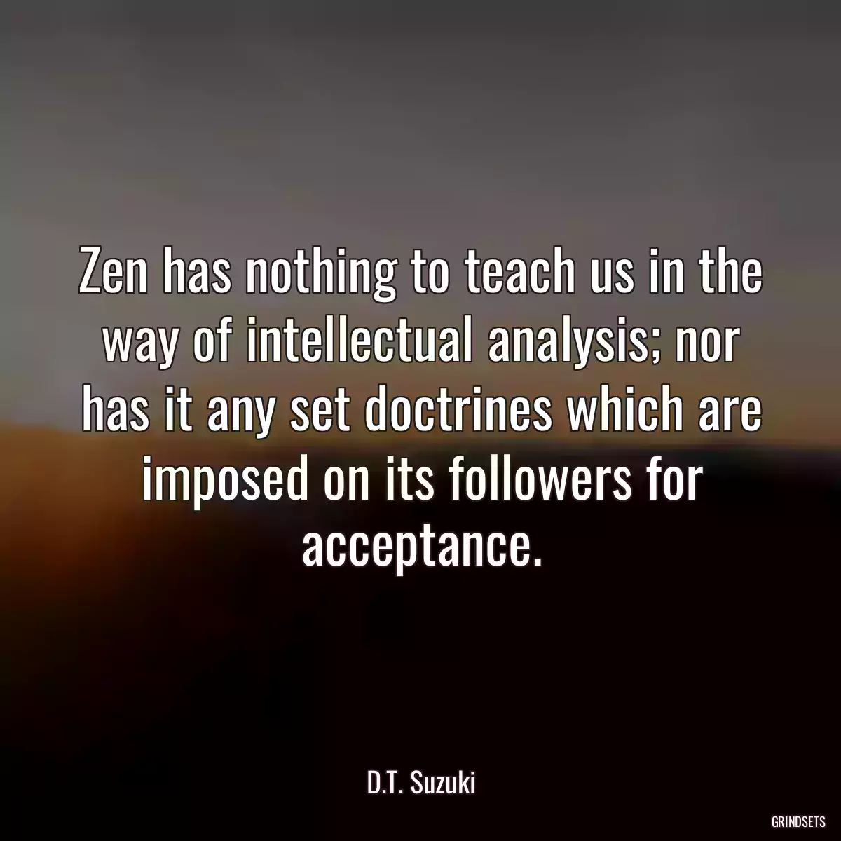 Zen has nothing to teach us in the way of intellectual analysis; nor has it any set doctrines which are imposed on its followers for acceptance.