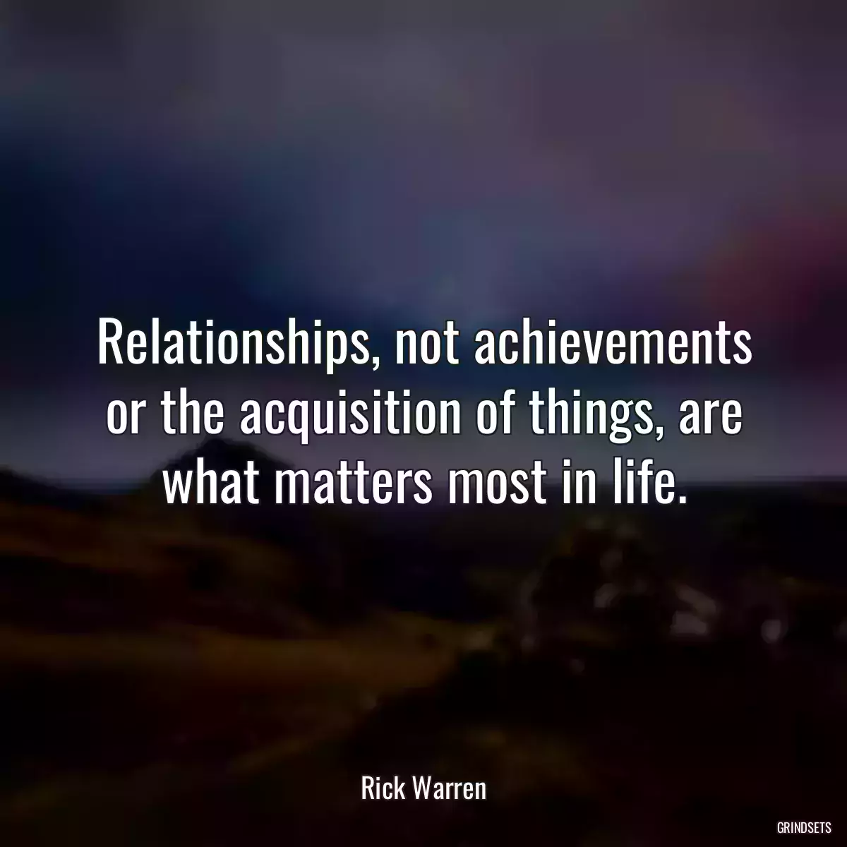 Relationships, not achievements or the acquisition of things, are what matters most in life.