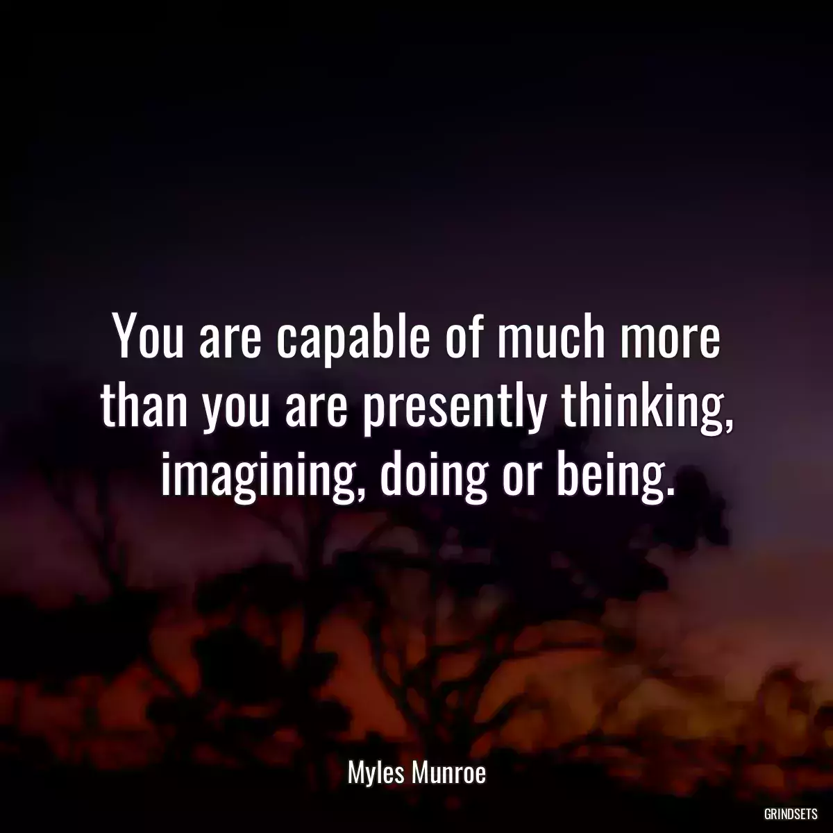 You are capable of much more than you are presently thinking, imagining, doing or being.