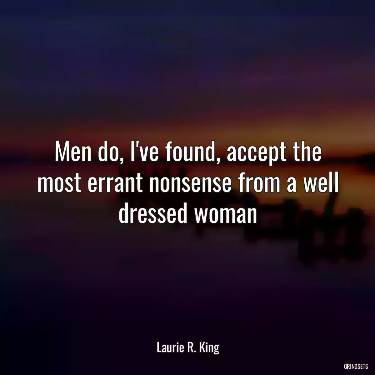 Men do, I\'ve found, accept the most errant nonsense from a well dressed woman