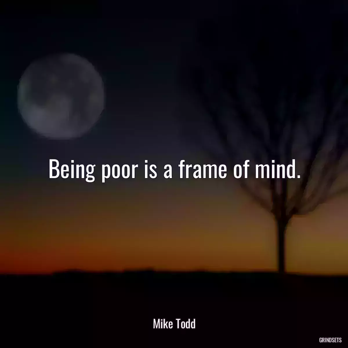 Being poor is a frame of mind.