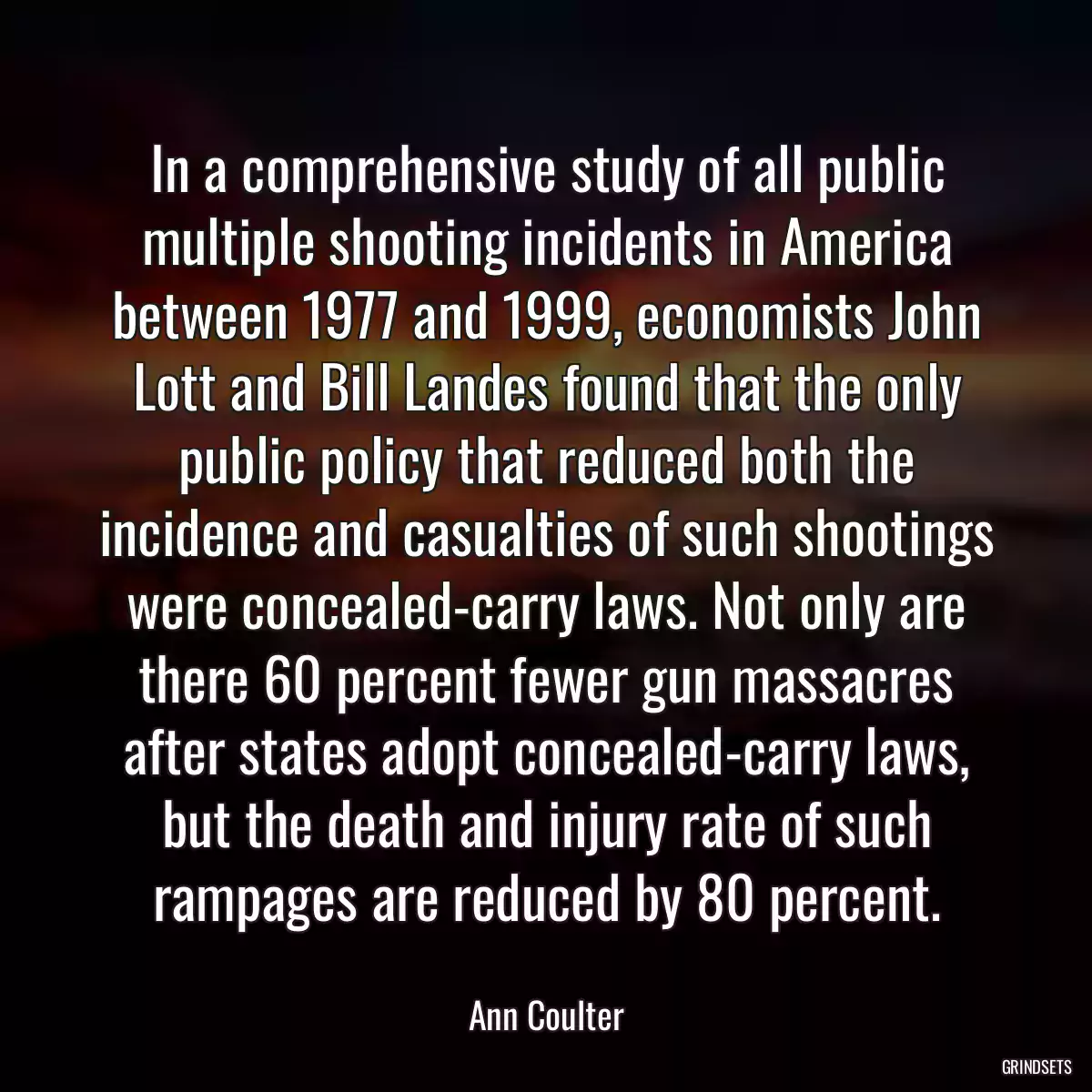 In a comprehensive study of all public multiple shooting incidents in America between 1977 and 1999, economists John Lott and Bill Landes found that the only public policy that reduced both the incidence and casualties of such shootings were concealed-carry laws. Not only are there 60 percent fewer gun massacres after states adopt concealed-carry laws, but the death and injury rate of such rampages are reduced by 80 percent.