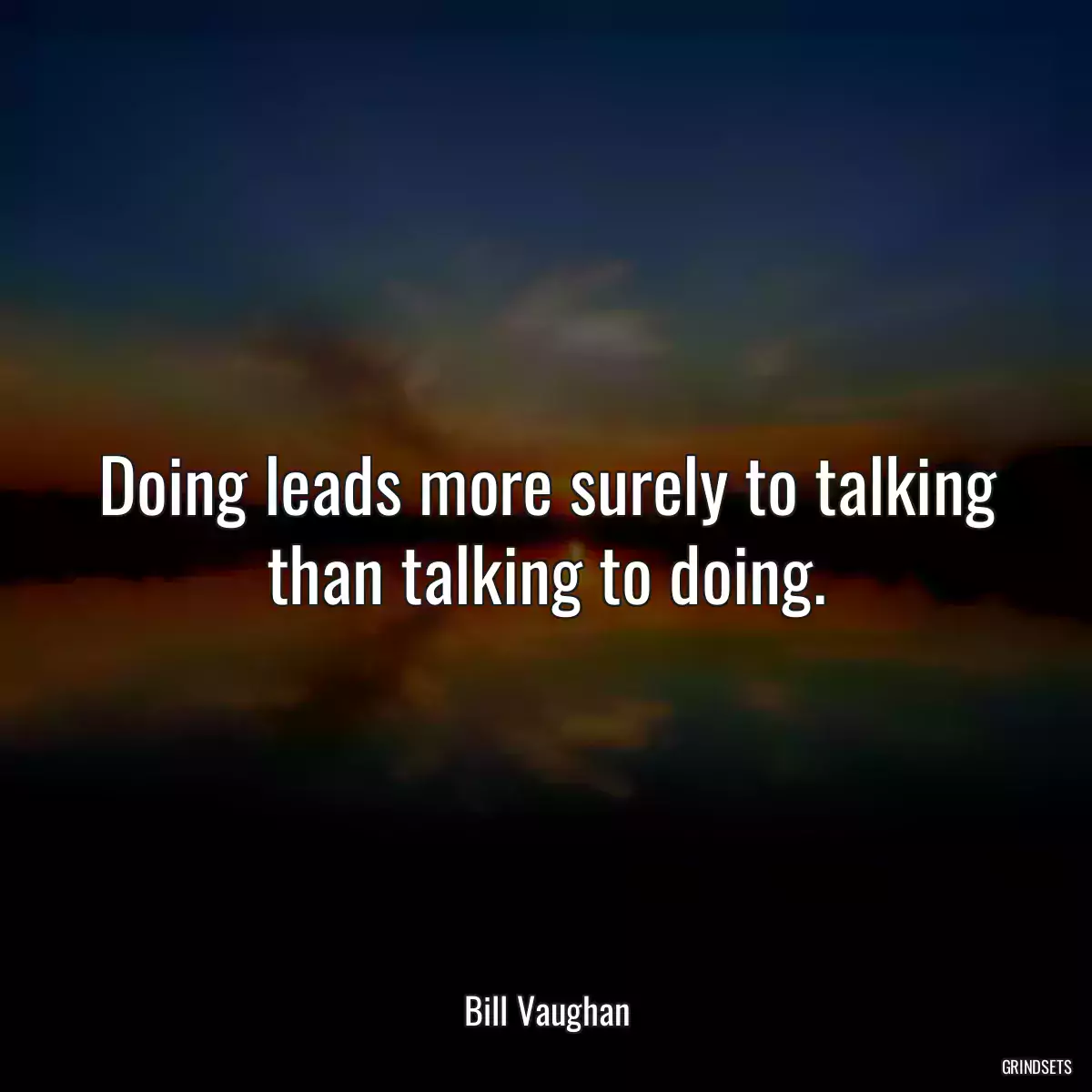 Doing leads more surely to talking than talking to doing.