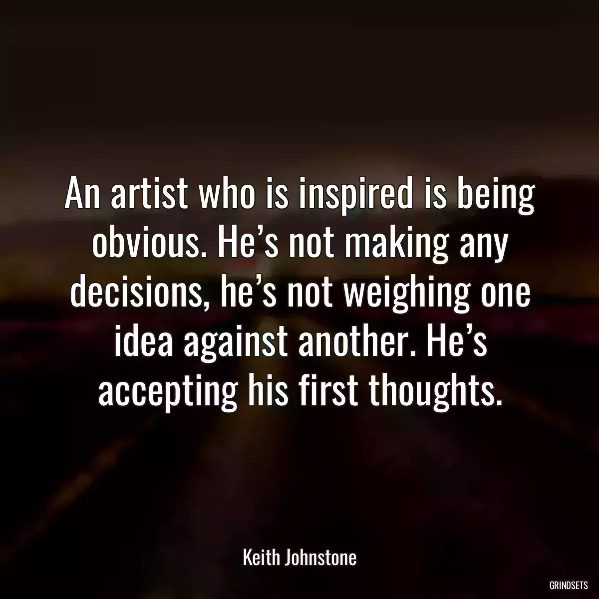 An artist who is inspired is being obvious. He’s not making any decisions, he’s not weighing one idea against another. He’s accepting his first thoughts.