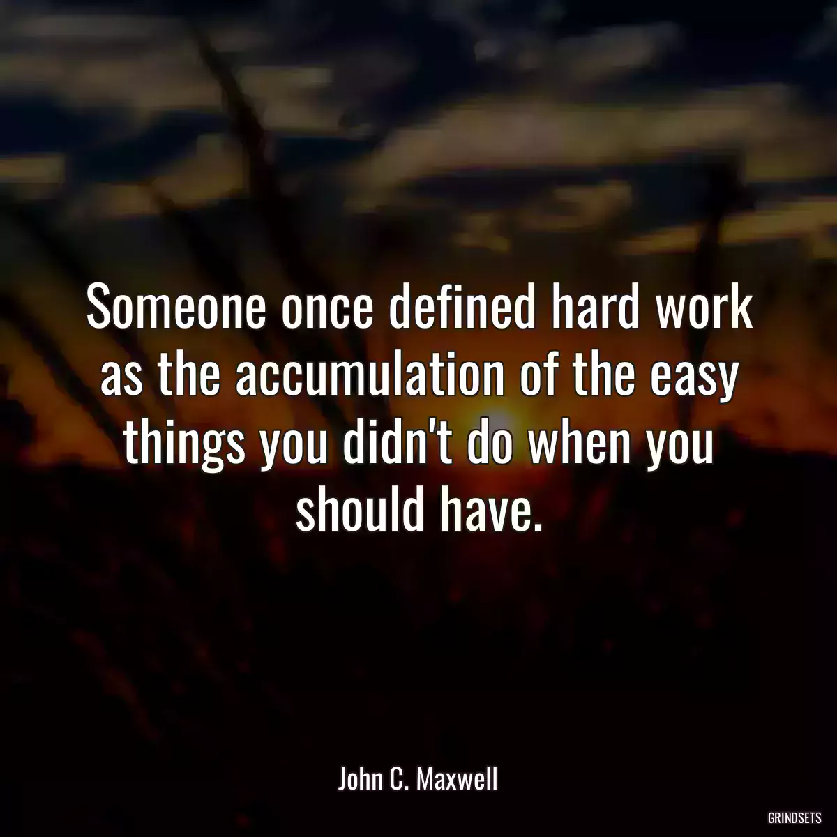 Someone once defined hard work as the accumulation of the easy things you didn\'t do when you should have.