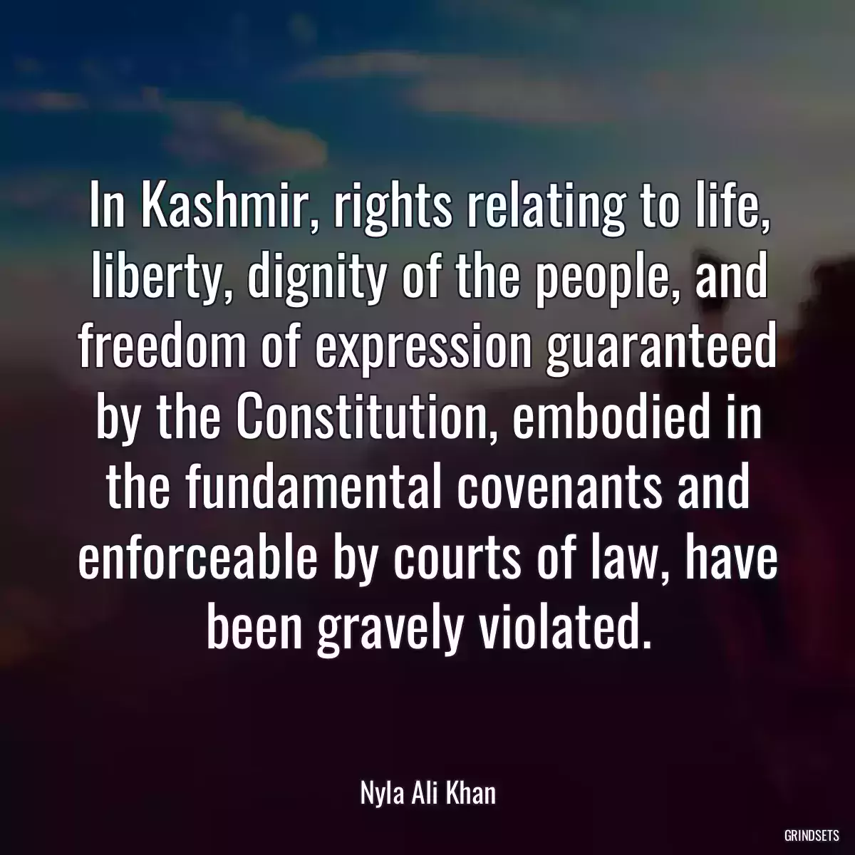 In Kashmir, rights relating to life, liberty, dignity of the people, and freedom of expression guaranteed by the Constitution, embodied in the fundamental covenants and enforceable by courts of law, have been gravely violated.