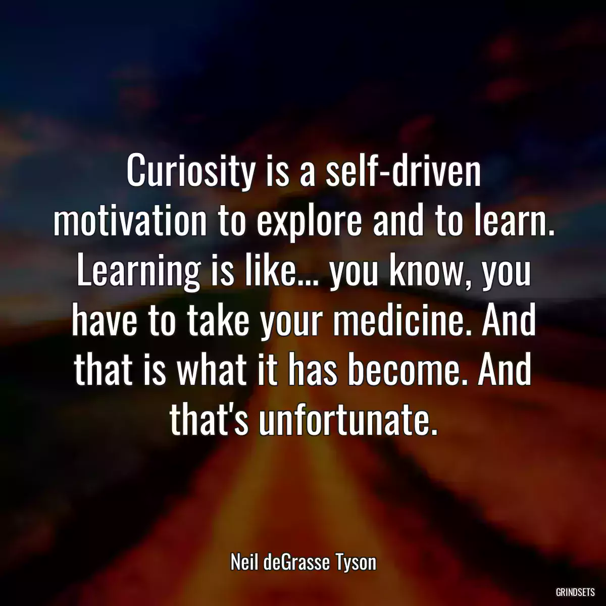 Curiosity is a self-driven motivation to explore and to learn. Learning is like... you know, you have to take your medicine. And that is what it has become. And that\'s unfortunate.