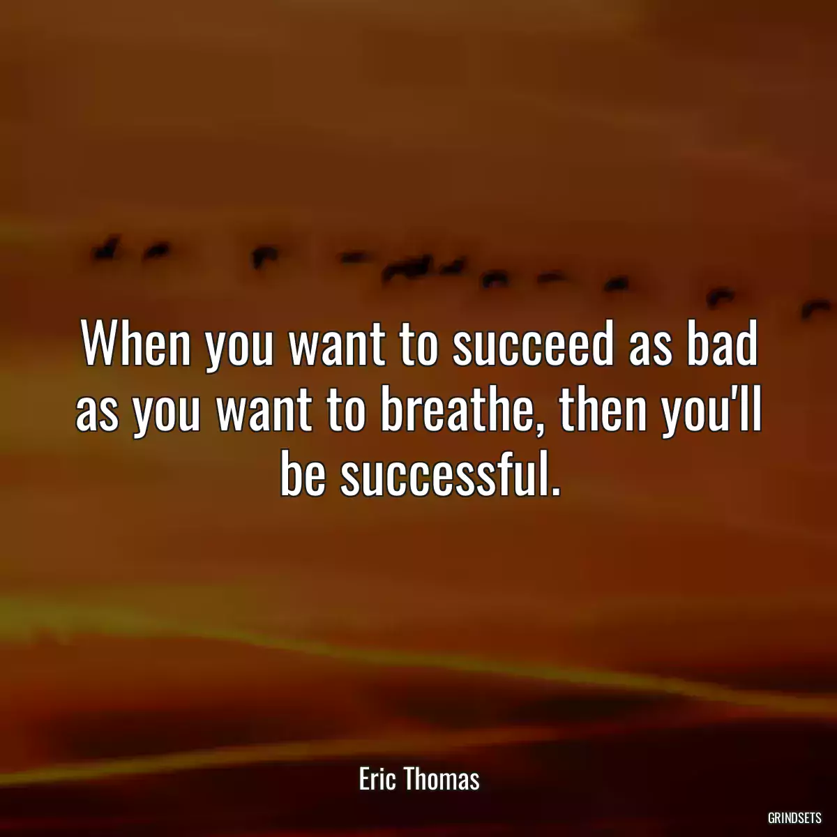 When you want to succeed as bad as you want to breathe, then you\'ll be successful.