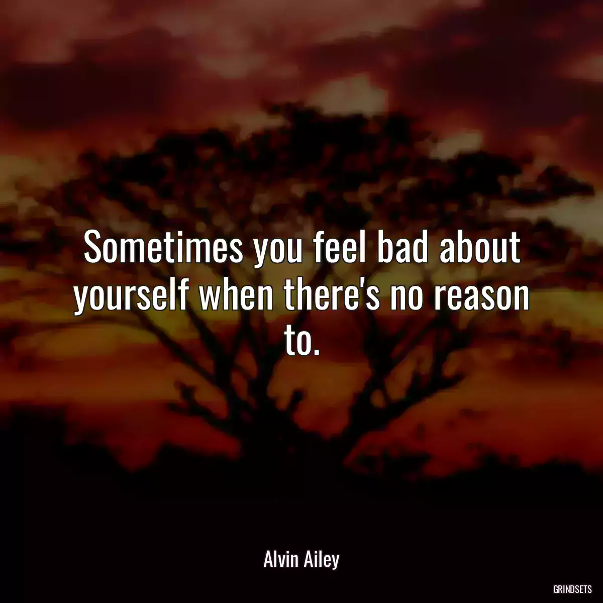 Sometimes you feel bad about yourself when there\'s no reason to.