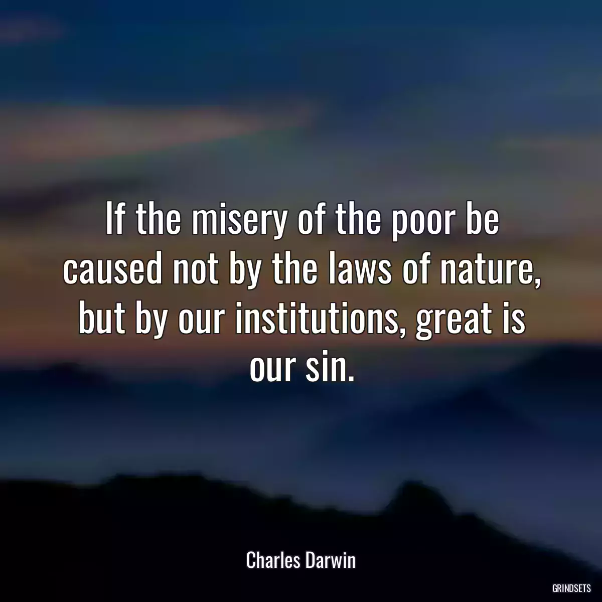 If the misery of the poor be caused not by the laws of nature, but by our institutions, great is our sin.