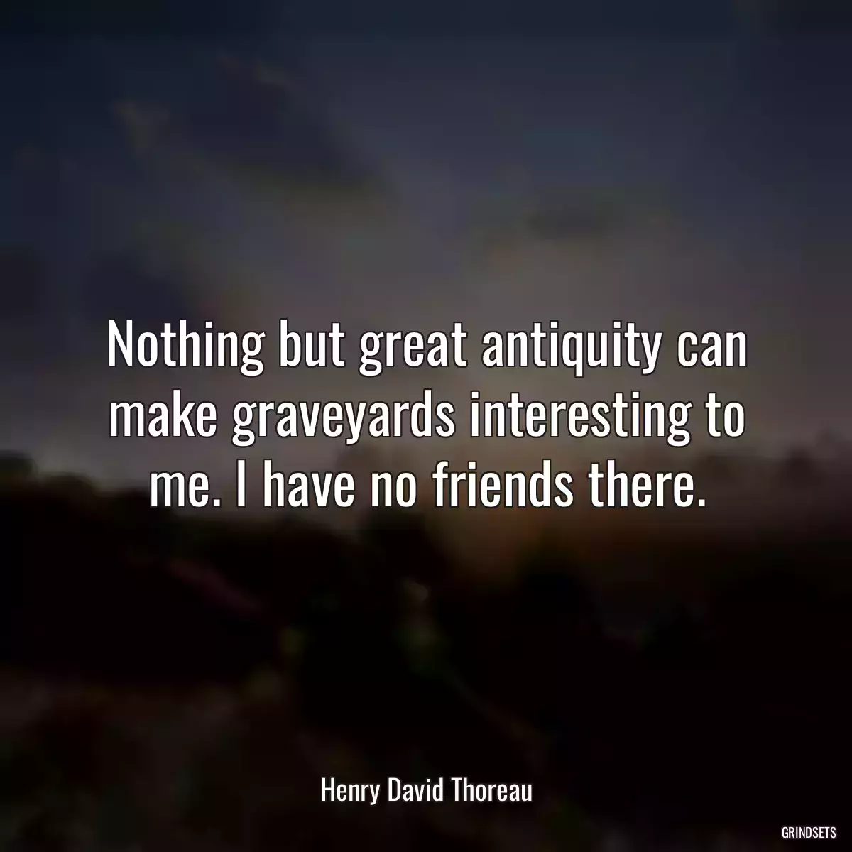 Nothing but great antiquity can make graveyards interesting to me. I have no friends there.