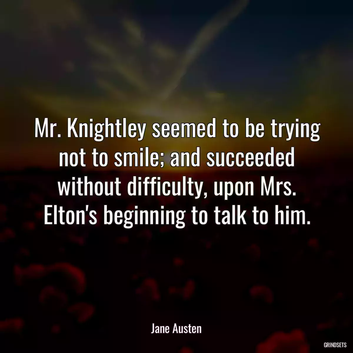 Mr. Knightley seemed to be trying not to smile; and succeeded without difficulty, upon Mrs. Elton\'s beginning to talk to him.